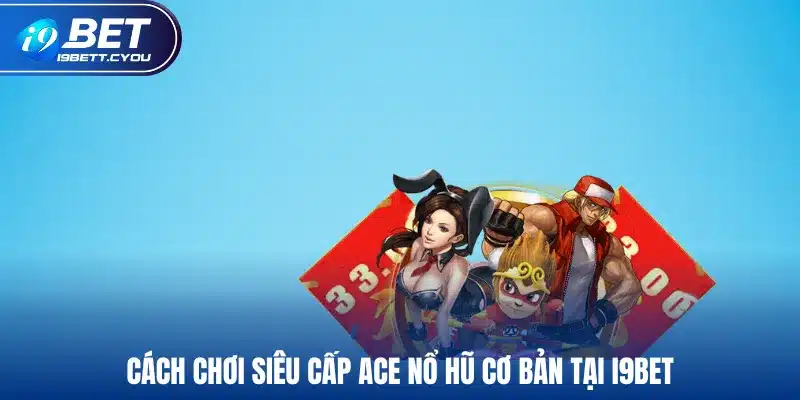 Cách chơi siêu cấp ACE nổ hũ cơ bản tại I9BET